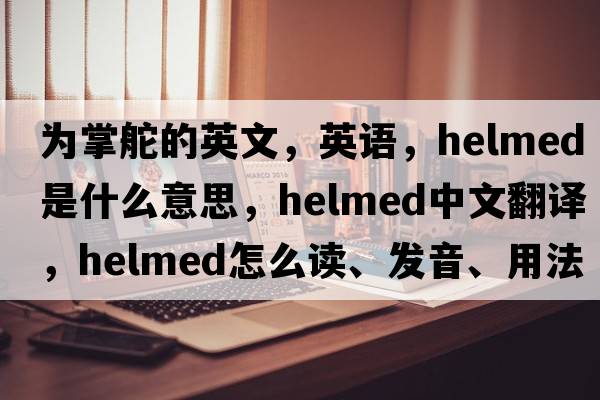 為掌舵的英文，英語(yǔ)，helmed是什么意思，helmed中文翻譯，helmed怎么讀、發(fā)音、用法及例句