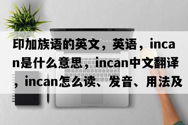 印加族語(yǔ)的英文，英語(yǔ)，INCAN是什么意思，INCAN中文翻譯，INCAN怎么讀、發(fā)音、用法及例句