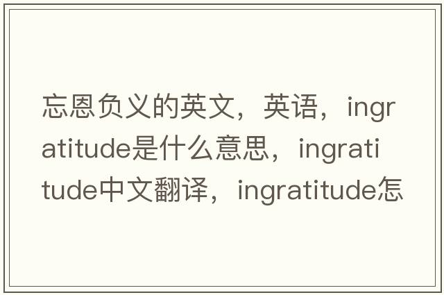 忘恩負義的英文，英語(yǔ)，ingratitude是什么意思，ingratitude中文翻譯，ingratitude怎么讀、發(fā)音、用法及例句