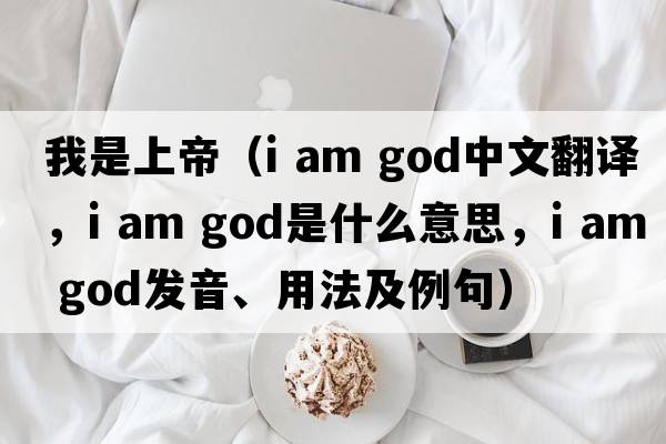 我是上帝（i am god中文翻譯，i am god是什么意思，i am god發(fā)音、用法及例句）
