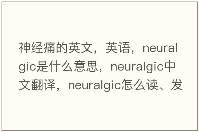 神經(jīng)痛的英文，英語(yǔ)，neuralgic是什么意思，neuralgic中文翻譯，neuralgic怎么讀、發(fā)音、用法及例句