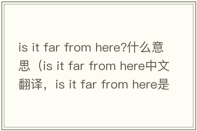 is it far from here?什么意思（is it far from here中文翻譯，is it far from here是什么意思，is it far from here發(fā)音、用法及例