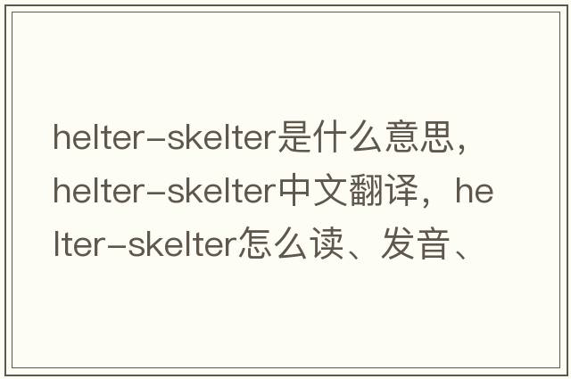 helter-skelter是什么意思，helter-skelter中文翻譯，helter-skelter怎么讀、發(fā)音、用法及例句