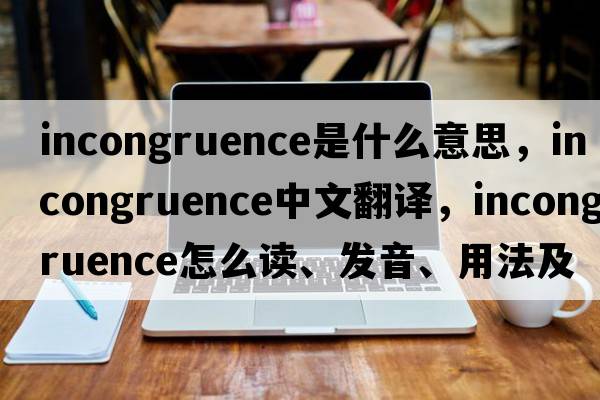 incongruence是什么意思，incongruence中文翻譯，incongruence怎么讀、發(fā)音、用法及例句