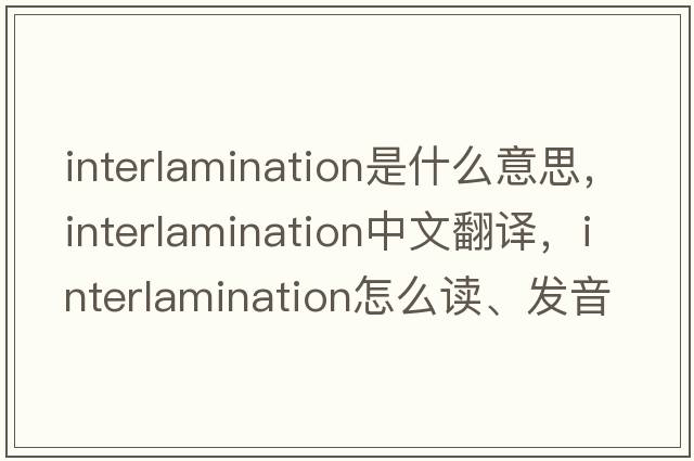 interlamination是什么意思，interlamination中文翻譯，interlamination怎么讀、發(fā)音、用法及例句