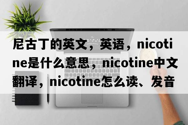 尼古丁的英文，英語(yǔ)，nicotine是什么意思，nicotine中文翻譯，nicotine怎么讀、發(fā)音、用法及例句