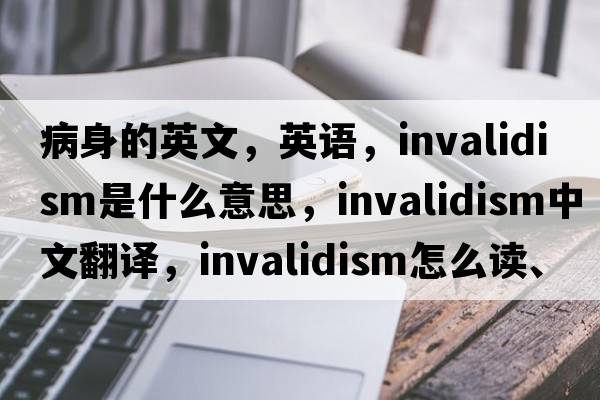 病身的英文，英語(yǔ)，invalidism是什么意思，invalidism中文翻譯，invalidism怎么讀、發(fā)音、用法及例句
