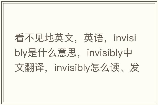看不見(jiàn)地英文，英語(yǔ)，invisibly是什么意思，invisibly中文翻譯，invisibly怎么讀、發(fā)音、用法及例句