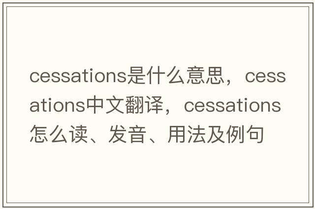 cessations是什么意思，cessations中文翻譯，cessations怎么讀、發(fā)音、用法及例句