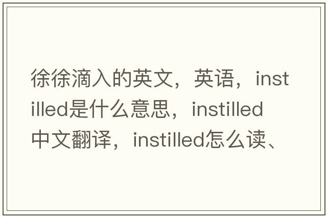 徐徐滴入的英文，英語(yǔ)，instilled是什么意思，instilled中文翻譯，instilled怎么讀、發(fā)音、用法及例句