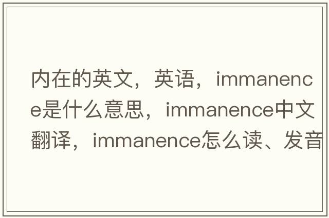 內在的英文，英語(yǔ)，immanence是什么意思，immanence中文翻譯，immanence怎么讀、發(fā)音、用法及例句