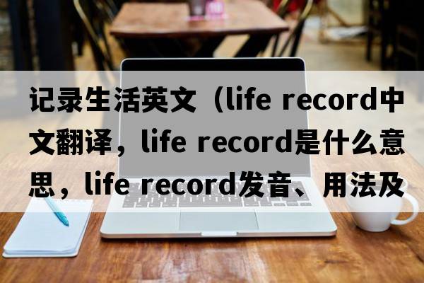 記錄生活英文（life record中文翻譯，life record是什么意思，life record發(fā)音、用法及例句）