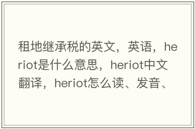 租地繼承稅的英文，英語(yǔ)，heriot是什么意思，heriot中文翻譯，heriot怎么讀、發(fā)音、用法及例句