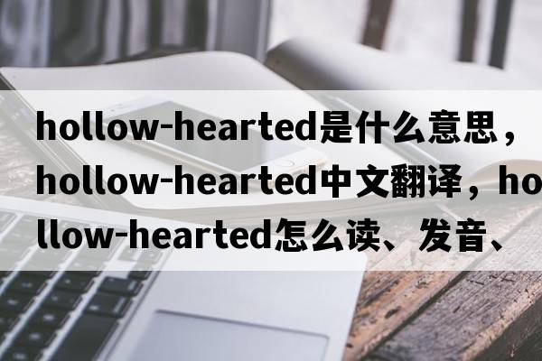 hollow-hearted是什么意思，hollow-hearted中文翻譯，hollow-hearted怎么讀、發(fā)音、用法及例句