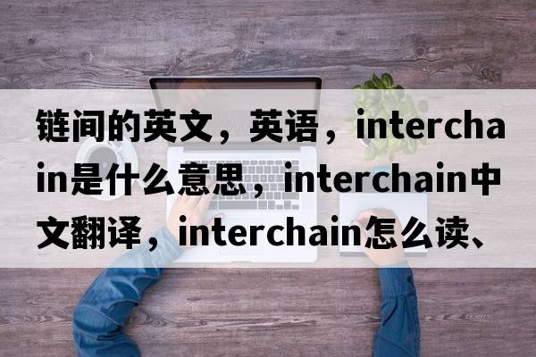 鏈間的英文，英語(yǔ)，interchain是什么意思，interchain中文翻譯，interchain怎么讀、發(fā)音、用法及例句