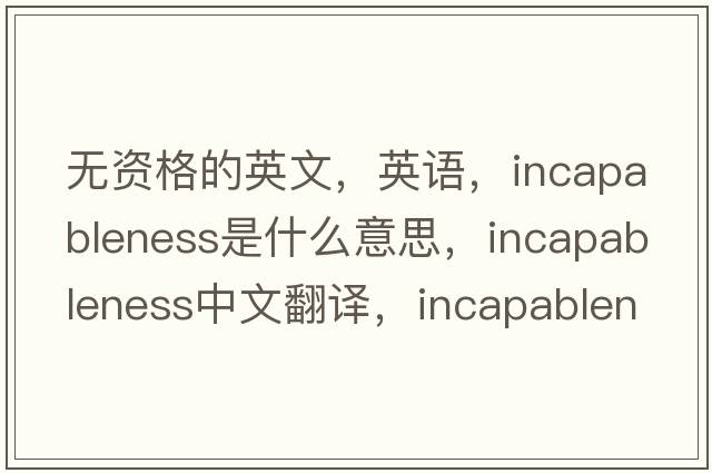 無(wú)資格的英文，英語(yǔ)，incapableness是什么意思，incapableness中文翻譯，incapableness怎么讀、發(fā)音、用法及例句