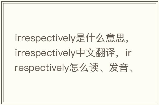 irrespectively是什么意思，irrespectively中文翻譯，irrespectively怎么讀、發(fā)音、用法及例句