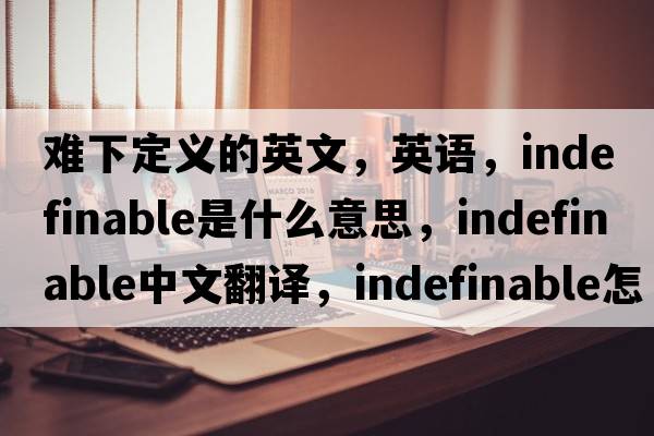 難下定義的英文，英語(yǔ)，indefinable是什么意思，indefinable中文翻譯，indefinable怎么讀、發(fā)音、用法及例句