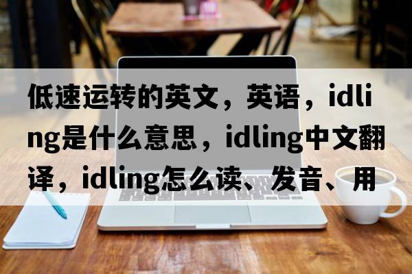 低速運轉的英文，英語(yǔ)，idling是什么意思，idling中文翻譯，idling怎么讀、發(fā)音、用法及例句
