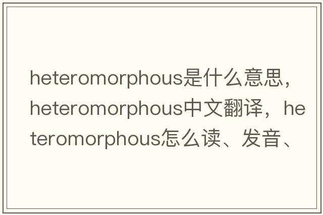 heteromorphous是什么意思，heteromorphous中文翻譯，heteromorphous怎么讀、發(fā)音、用法及例句