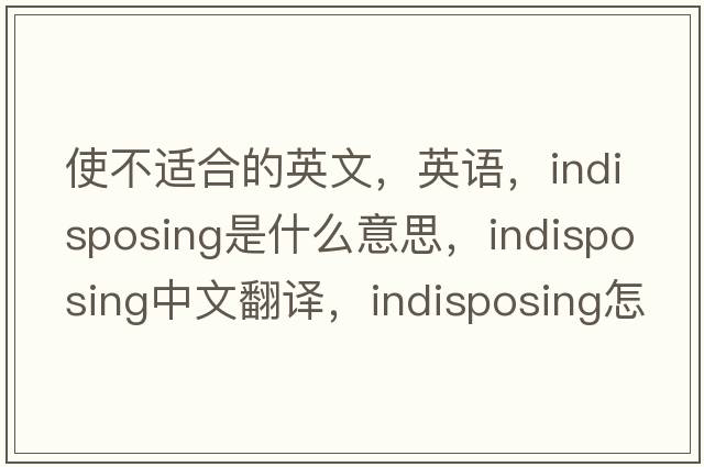 使不適合的英文，英語(yǔ)，indisposing是什么意思，indisposing中文翻譯，indisposing怎么讀、發(fā)音、用法及例句