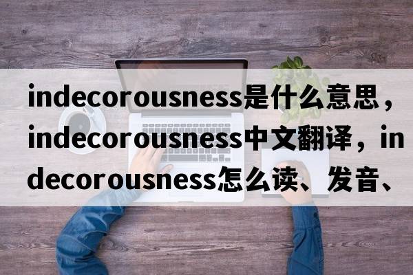 indecorousness是什么意思，indecorousness中文翻譯，indecorousness怎么讀、發(fā)音、用法及例句