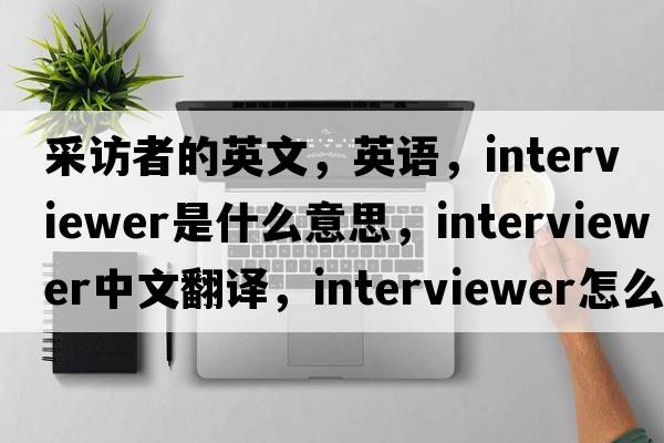 采訪(fǎng)者的英文，英語(yǔ)，interviewer是什么意思，interviewer中文翻譯，interviewer怎么讀、發(fā)音、用法及例句