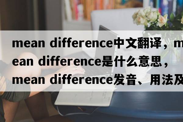 mean difference中文翻譯，mean difference是什么意思，mean difference發(fā)音、用法及例句