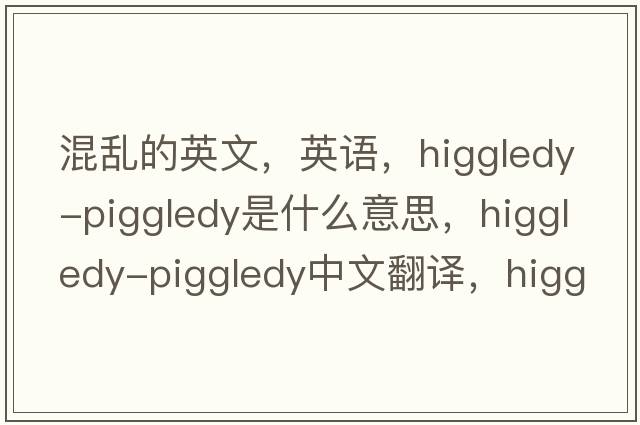 混亂的英文，英語(yǔ)，higgledy-piggledy是什么意思，higgledy-piggledy中文翻譯，higgledy-piggledy怎么讀、發(fā)音、用法及例句
