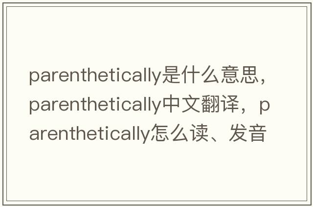 parenthetically是什么意思，parenthetically中文翻譯，parenthetically怎么讀、發(fā)音、用法及例句