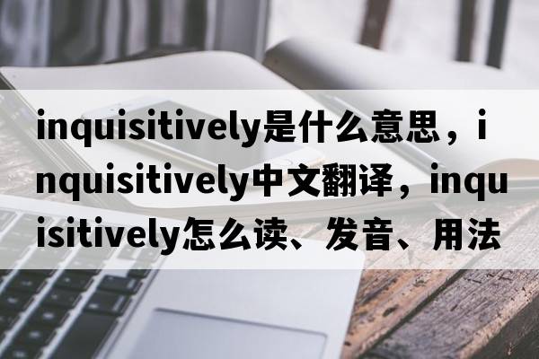 inquisitively是什么意思，inquisitively中文翻譯，inquisitively怎么讀、發(fā)音、用法及例句