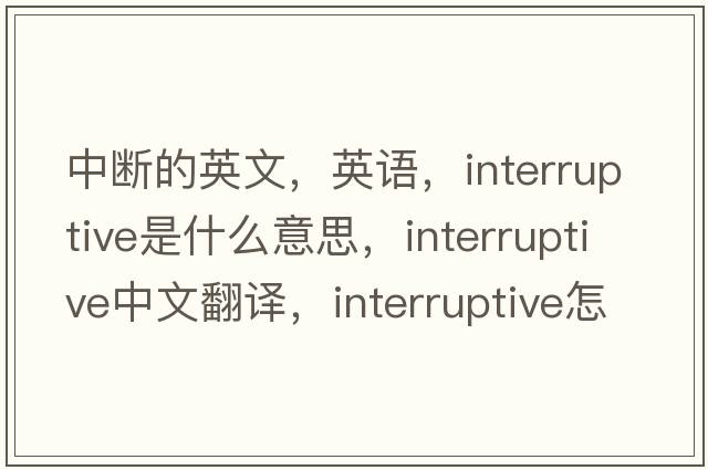 中斷的英文，英語(yǔ)，interruptive是什么意思，interruptive中文翻譯，interruptive怎么讀、發(fā)音、用法及例句