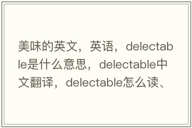 美味的英文，英語(yǔ)，delectable是什么意思，delectable中文翻譯，delectable怎么讀、發(fā)音、用法及例句