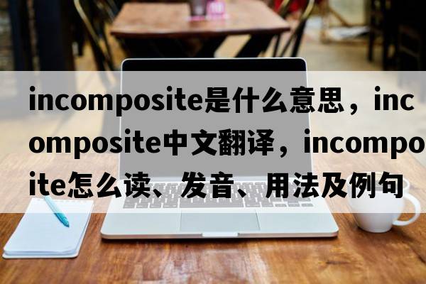 incomposite是什么意思，incomposite中文翻譯，incomposite怎么讀、發(fā)音、用法及例句