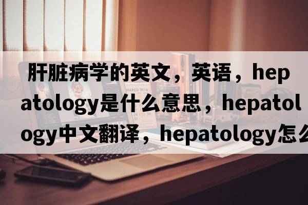  肝臟病學(xué)的英文，英語(yǔ)，hepatology是什么意思，hepatology中文翻譯，hepatology怎么讀、發(fā)音、用法及例句