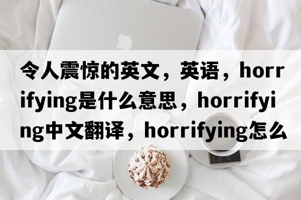 令人震驚的英文，英語(yǔ)，horrifying是什么意思，horrifying中文翻譯，horrifying怎么讀、發(fā)音、用法及例句