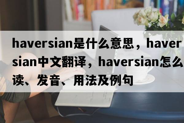 haversian是什么意思，haversian中文翻譯，haversian怎么讀、發(fā)音、用法及例句