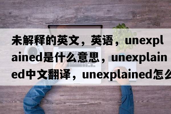 未解釋的英文，英語(yǔ)，unexplained是什么意思，unexplained中文翻譯，unexplained怎么讀、發(fā)音、用法及例句