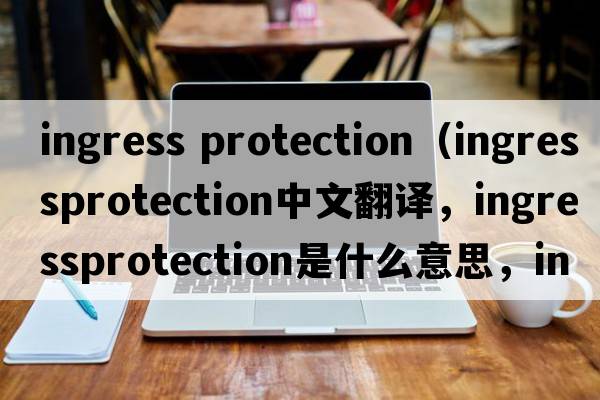ingress protection（ingressprotection中文翻譯，ingressprotection是什么意思，ingressprotection發(fā)音、用法及例句）