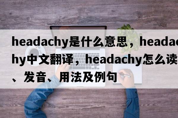 headachy是什么意思，headachy中文翻譯，headachy怎么讀、發(fā)音、用法及例句