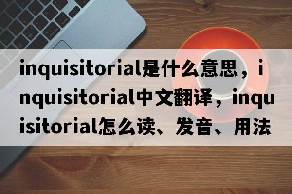 inquisitorial是什么意思，inquisitorial中文翻譯，inquisitorial怎么讀、發(fā)音、用法及例句
