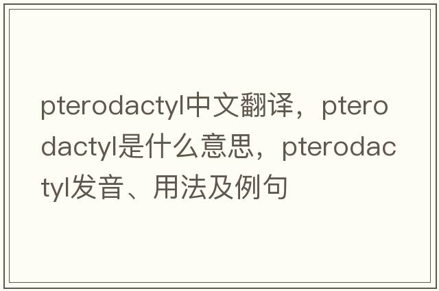 pterodactyl中文翻譯，pterodactyl是什么意思，pterodactyl發(fā)音、用法及例句