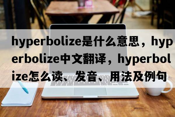 hyperbolize是什么意思，hyperbolize中文翻譯，hyperbolize怎么讀、發(fā)音、用法及例句
