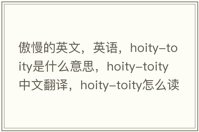 傲慢的英文，英語(yǔ)，hoity-toity是什么意思，hoity-toity中文翻譯，hoity-toity怎么讀、發(fā)音、用法及例句