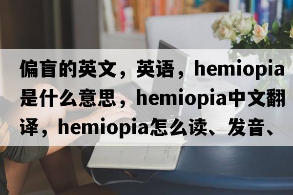 偏盲的英文，英語(yǔ)，hemiopia是什么意思，hemiopia中文翻譯，hemiopia怎么讀、發(fā)音、用法及例句