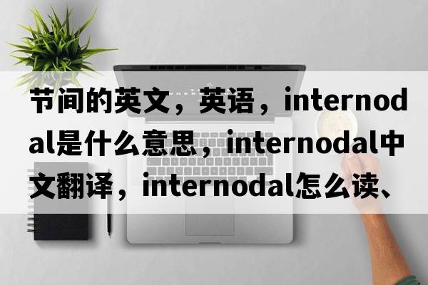 節間的英文，英語(yǔ)，internodal是什么意思，internodal中文翻譯，internodal怎么讀、發(fā)音、用法及例句