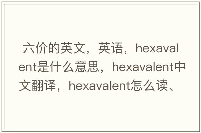  六價(jià)的英文，英語(yǔ)，hexavalent是什么意思，hexavalent中文翻譯，hexavalent怎么讀、發(fā)音、用法及例句