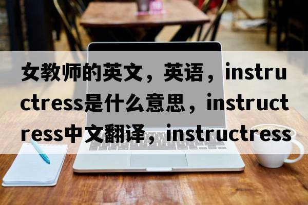 女教師的英文，英語(yǔ)，instructress是什么意思，instructress中文翻譯，instructress怎么讀、發(fā)音、用法及例句