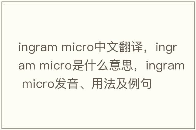 ingram micro中文翻譯，ingram micro是什么意思，ingram micro發(fā)音、用法及例句