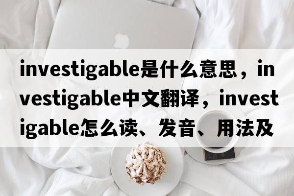 investigable是什么意思，investigable中文翻譯，investigable怎么讀、發(fā)音、用法及例句